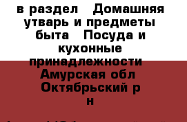  в раздел : Домашняя утварь и предметы быта » Посуда и кухонные принадлежности . Амурская обл.,Октябрьский р-н